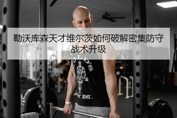 勒沃库森天才维尔茨如何破解密集防守战术升级