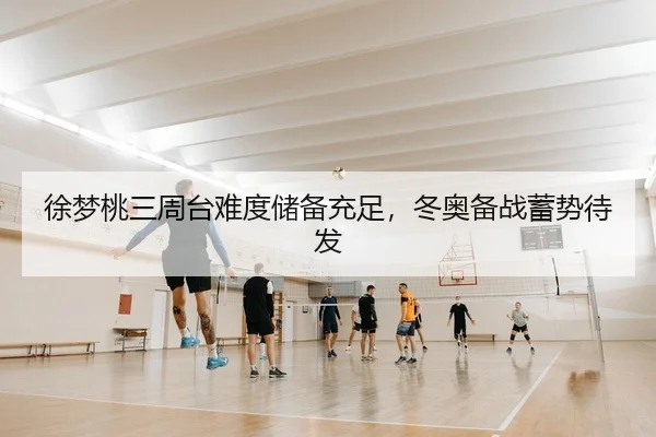 徐梦桃三周台难度储备充足，冬奥备战蓄势待发